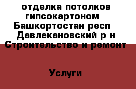 отделка потолков гипсокартоном - Башкортостан респ., Давлекановский р-н Строительство и ремонт » Услуги   